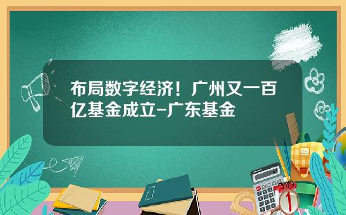 布局数字经济！广州又一百亿基金成立-广东基金