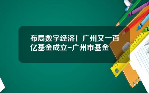 布局数字经济！广州又一百亿基金成立-广州市基金
