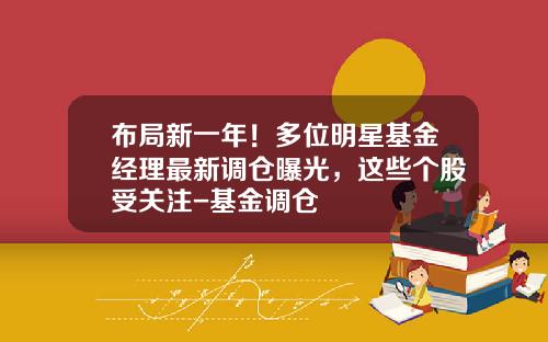 布局新一年！多位明星基金经理最新调仓曝光，这些个股受关注-基金调仓