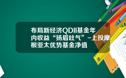 布局新经济QDII基金年内收益“扬眉吐气”-上投摩根亚太优势基金净值