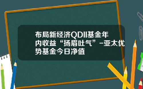 布局新经济QDII基金年内收益“扬眉吐气”-亚太优势基金今日净值