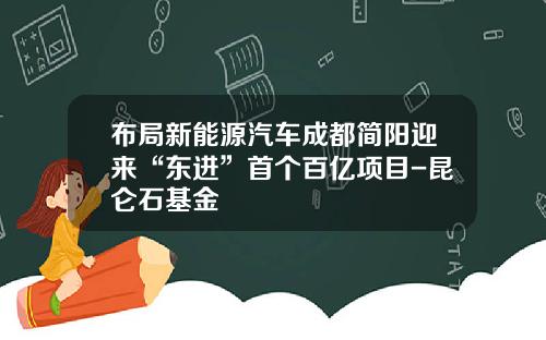 布局新能源汽车成都简阳迎来“东进”首个百亿项目-昆仑石基金