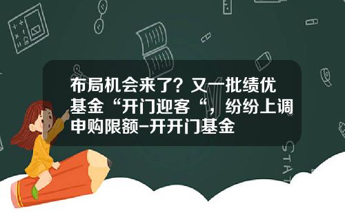 布局机会来了？又一批绩优基金“开门迎客“，纷纷上调申购限额-开开门基金