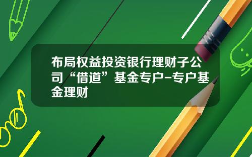 布局权益投资银行理财子公司“借道”基金专户-专户基金理财