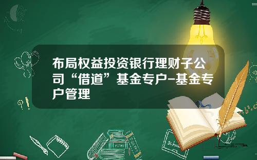 布局权益投资银行理财子公司“借道”基金专户-基金专户管理