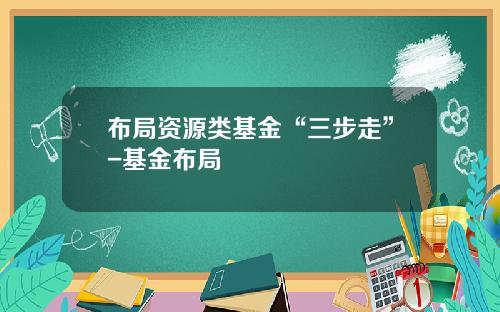 布局资源类基金“三步走”-基金布局