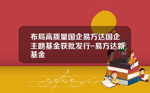 布局高质量国企易方达国企主题基金获批发行-易方达新基金