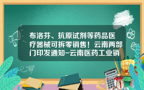 布洛芬、抗原试剂等药品医疗器械可拆零销售！云南两部门印发通知-云南医药工业销售有限公司
