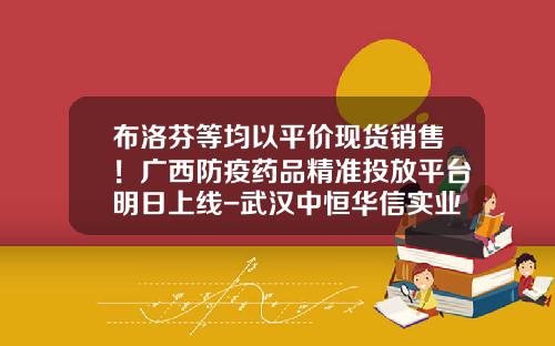 布洛芬等均以平价现货销售！广西防疫药品精准投放平台明日上线-武汉中恒华信实业有限公司