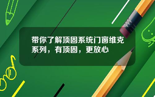 带你了解顶固系统门窗维克系列，有顶固，更放心