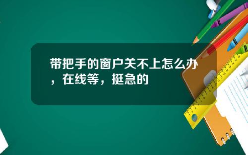 带把手的窗户关不上怎么办，在线等，挺急的