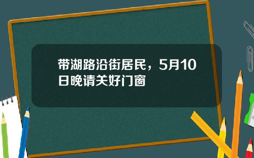 带湖路沿街居民，5月10日晚请关好门窗