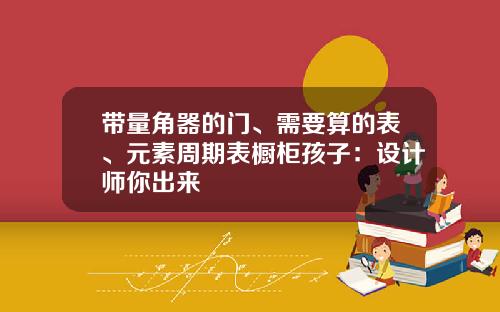 带量角器的门、需要算的表、元素周期表橱柜孩子：设计师你出来
