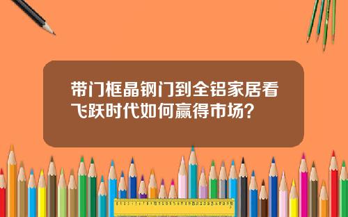 带门框晶钢门到全铝家居看飞跃时代如何赢得市场？