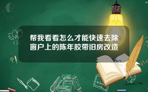 帮我看看怎么才能快速去除窗户上的陈年胶带旧房改造