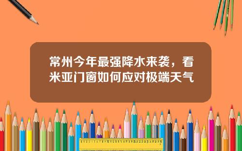 常州今年最强降水来袭，看米亚门窗如何应对极端天气
