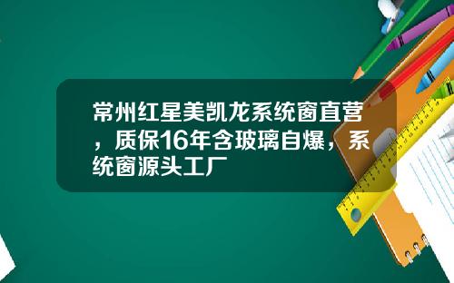 常州红星美凯龙系统窗直营，质保16年含玻璃自爆，系统窗源头工厂