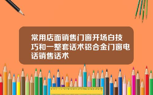 常用店面销售门窗开场白技巧和一整套话术铝合金门窗电话销售话术