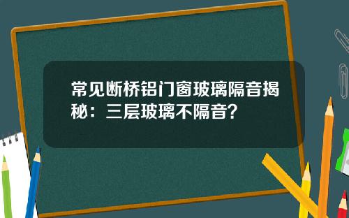 常见断桥铝门窗玻璃隔音揭秘：三层玻璃不隔音？