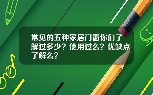 常见的五种家居门窗你们了解过多少？使用过么？优缺点了解么？