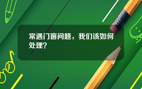 常遇门窗问题，我们该如何处理？