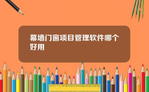 幕墙门窗项目管理软件哪个好用
