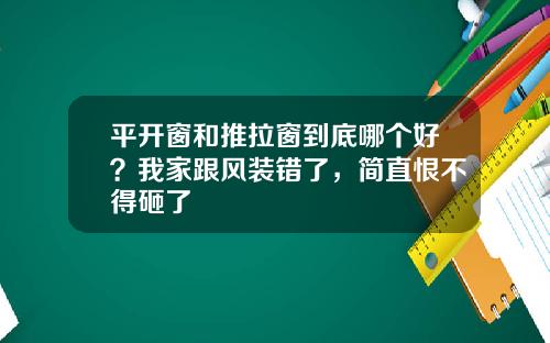 平开窗和推拉窗到底哪个好？我家跟风装错了，简直恨不得砸了