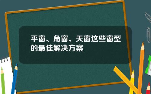 平窗、角窗、天窗这些窗型的最佳解决方案