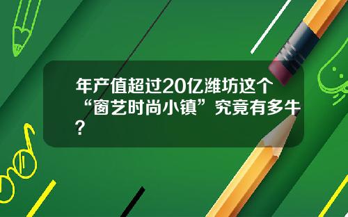 年产值超过20亿潍坊这个“窗艺时尚小镇”究竟有多牛？