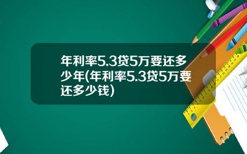 年利率5.3贷5万要还多少年(年利率5.3贷5万要还多少钱)
