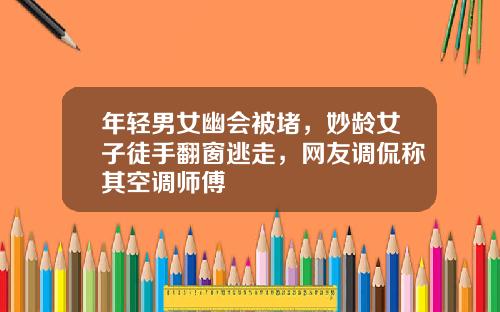 年轻男女幽会被堵，妙龄女子徒手翻窗逃走，网友调侃称其空调师傅