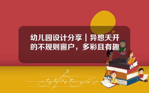 幼儿园设计分享｜异想天开的不规则窗户，多彩且有趣