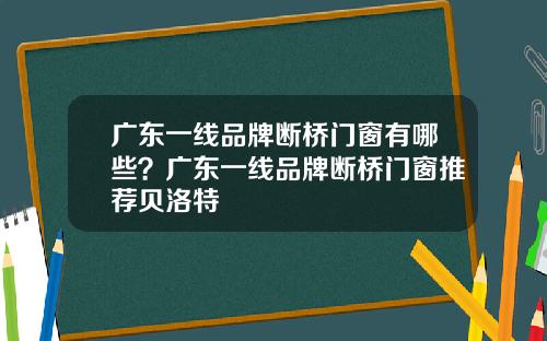 广东一线品牌断桥门窗有哪些？广东一线品牌断桥门窗推荐贝洛特