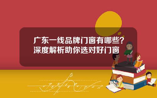 广东一线品牌门窗有哪些？深度解析助你选对好门窗