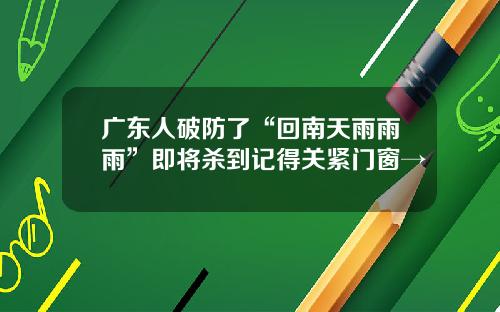 广东人破防了“回南天雨雨雨”即将杀到记得关紧门窗→