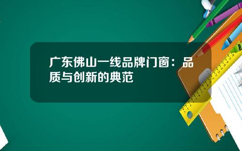 广东佛山一线品牌门窗：品质与创新的典范