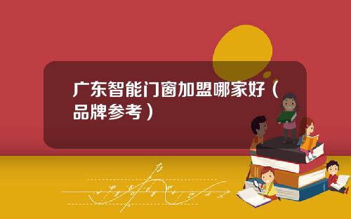 广东智能门窗加盟哪家好（品牌参考）