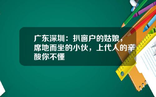 广东深圳：扒窗户的姑娘，席地而坐的小伙，上代人的辛酸你不懂