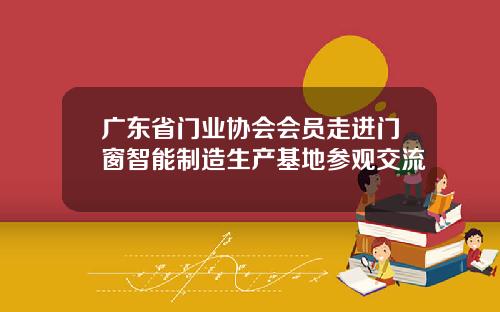 广东省门业协会会员走进门窗智能制造生产基地参观交流