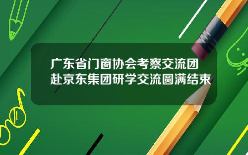 广东省门窗协会考察交流团赴京东集团研学交流圆满结束