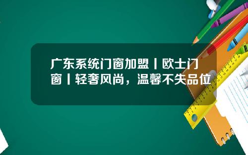 广东系统门窗加盟丨欧士门窗丨轻奢风尚，温馨不失品位