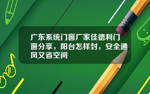 广东系统门窗厂家佳德利门窗分享，阳台怎样封，安全通风又省空间