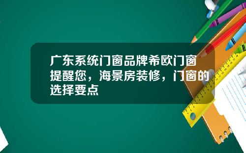 广东系统门窗品牌希欧门窗提醒您，海景房装修，门窗的选择要点