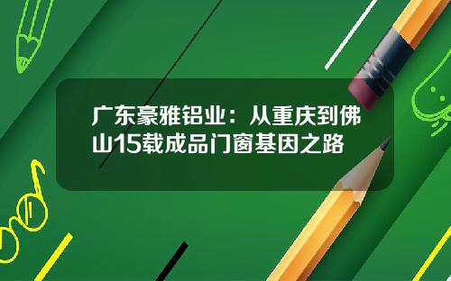 广东豪雅铝业：从重庆到佛山15载成品门窗基因之路