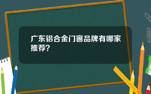 广东铝合金门窗品牌有哪家推荐？
