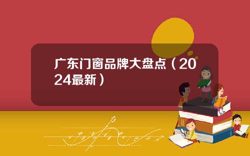 广东门窗品牌大盘点（2024最新）