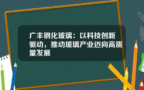 广丰钢化玻璃：以科技创新驱动，推动玻璃产业迈向高质量发展