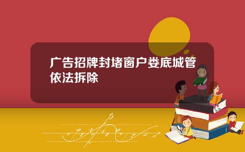 广告招牌封堵窗户娄底城管依法拆除