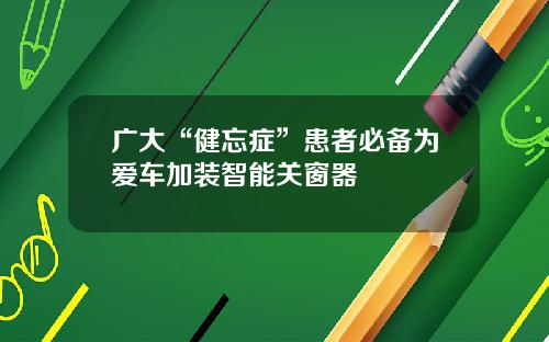 广大“健忘症”患者必备为爱车加装智能关窗器