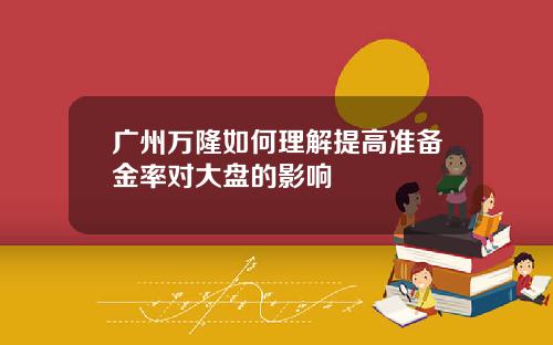 广州万隆如何理解提高准备金率对大盘的影响